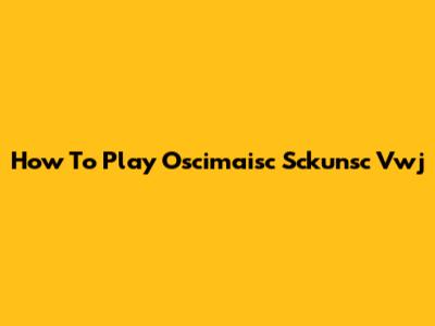 How To Play Oscimaisc Sckunsc Vwj