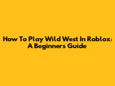 How To Play Wild West In Roblox: A Beginner's Guide
