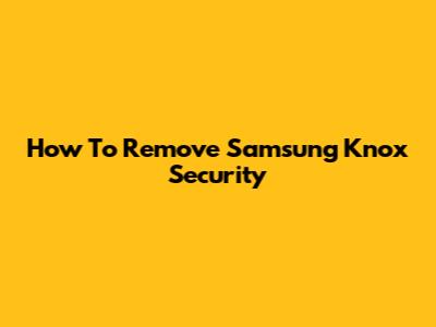 How To Remove Samsung Knox Security