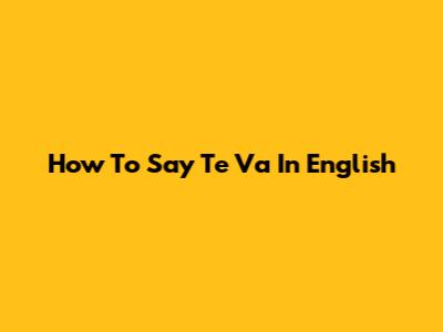 How To Say 'Te Va' In English