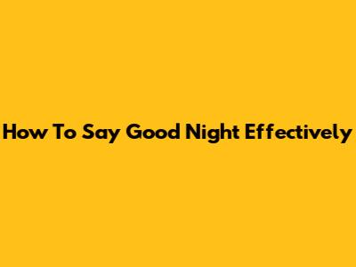 How To Say Good Night Effectively