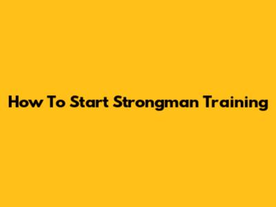 How To Start Strongman Training