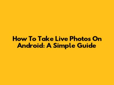 How To Take Live Photos On Android: A Simple Guide