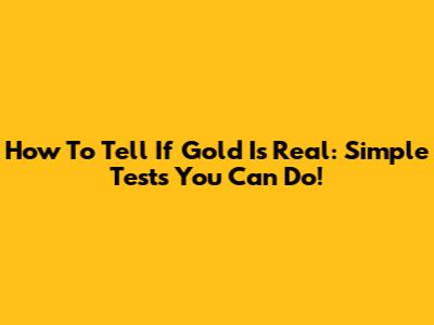 How To Tell If Gold Is Real: Simple Tests You Can Do!