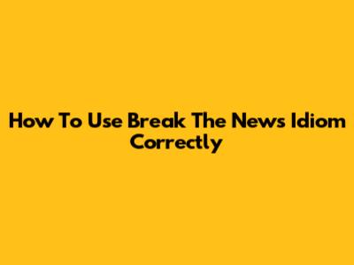 How To Use "Break The News" Idiom Correctly