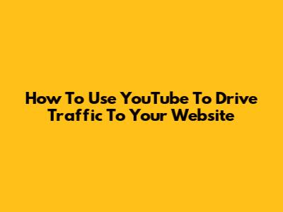 How To Use YouTube To Drive Traffic To Your Website