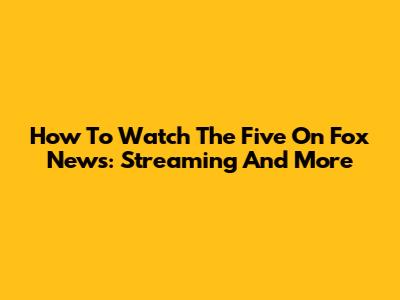 How To Watch The Five On Fox News: Streaming And More