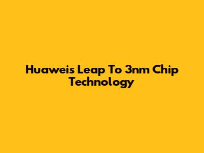 Huawei's Leap To 3nm Chip Technology