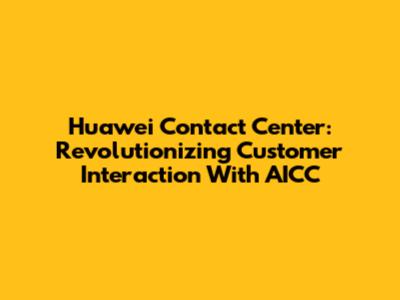 Huawei Contact Center: Revolutionizing Customer Interaction With AICC