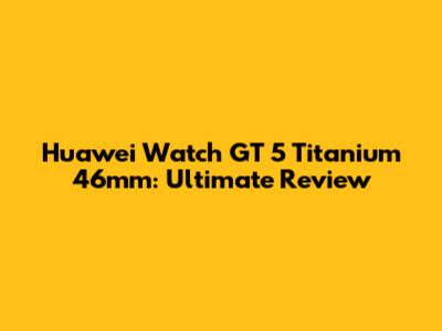 Huawei Watch GT 5 Titanium 46mm: Ultimate Review