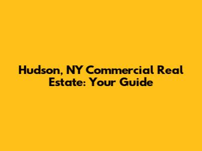 Hudson, NY Commercial Real Estate: Your Guide