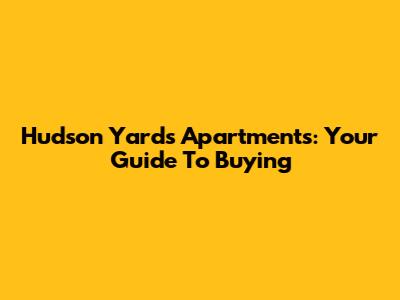 Hudson Yards Apartments: Your Guide To Buying