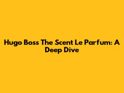 Hugo Boss The Scent Le Parfum: A Deep Dive