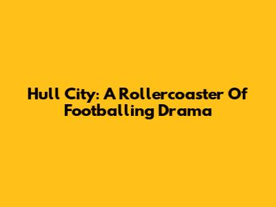 Hull City: A Rollercoaster Of Footballing Drama
