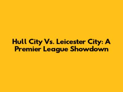 Hull City Vs. Leicester City: A Premier League Showdown