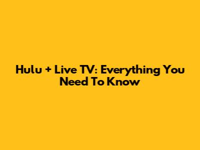 Hulu + Live TV: Everything You Need To Know