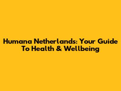 Humana Netherlands: Your Guide To Health & Wellbeing