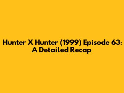 Hunter X Hunter (1999) Episode 63: A Detailed Recap