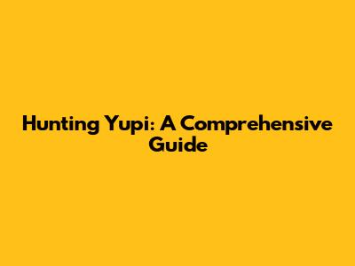 Hunting Yupi: A Comprehensive Guide