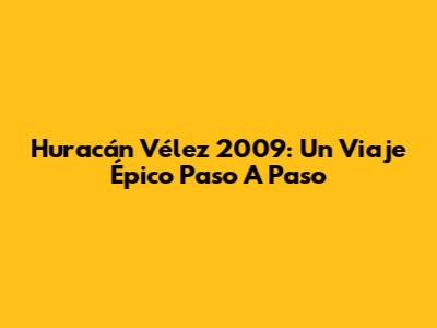Huracán Vélez 2009: Un Viaje Épico Paso A Paso