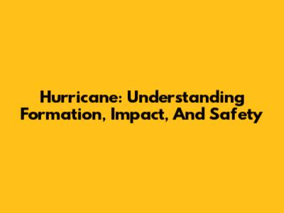 Hurricane: Understanding Formation, Impact, And Safety