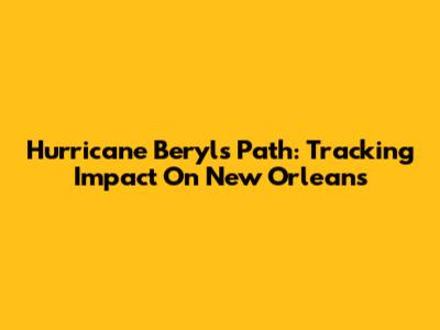 Hurricane Beryl's Path: Tracking Impact On New Orleans