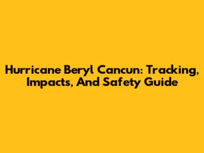 Hurricane Beryl Cancun: Tracking, Impacts, And Safety Guide