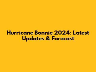 Hurricane Bonnie 2024: Latest Updates & Forecast