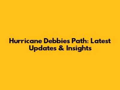 Hurricane Debbie's Path: Latest Updates & Insights