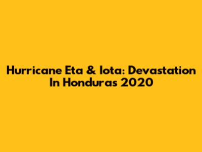 Hurricane Eta & Iota: Devastation In Honduras 2020