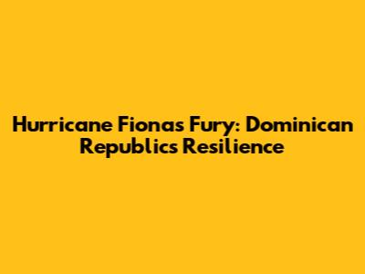 Hurricane Fiona's Fury: Dominican Republic's Resilience