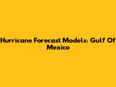 Hurricane Forecast Models: Gulf Of Mexico