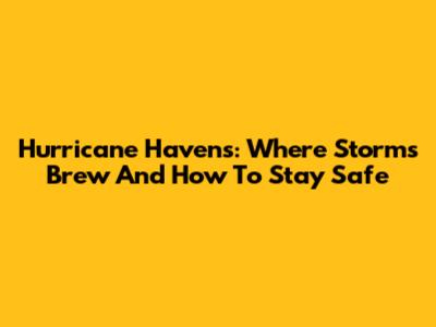 Hurricane Havens: Where Storms Brew And How To Stay Safe