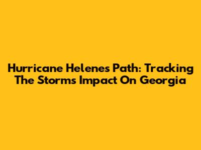 Hurricane Helene's Path: Tracking The Storm's Impact On Georgia