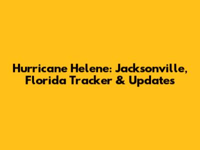 Hurricane Helene: Jacksonville, Florida Tracker & Updates