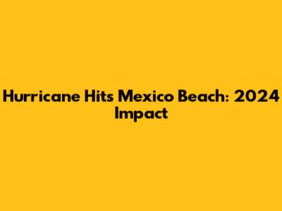 Hurricane Hits Mexico Beach: 2024 Impact