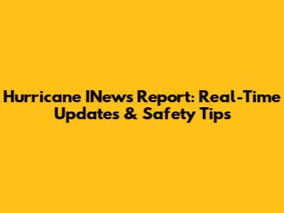 Hurricane INews Report: Real-Time Updates & Safety Tips
