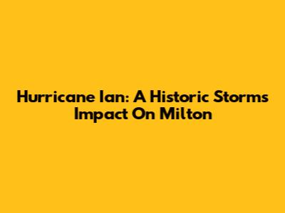 Hurricane Ian: A Historic Storm's Impact On Milton
