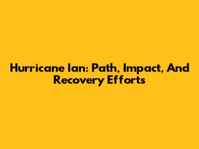Hurricane Ian: Path, Impact, And Recovery Efforts