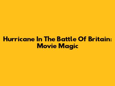Hurricane In The Battle Of Britain: Movie Magic