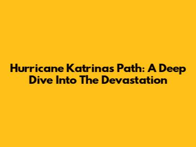 Hurricane Katrina's Path: A Deep Dive Into The Devastation
