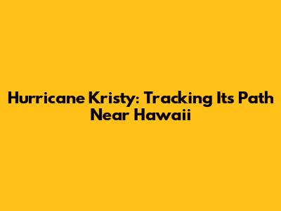 Hurricane Kristy: Tracking Its Path Near Hawaii