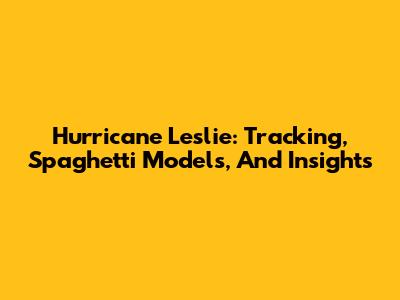Hurricane Leslie: Tracking, Spaghetti Models, And Insights