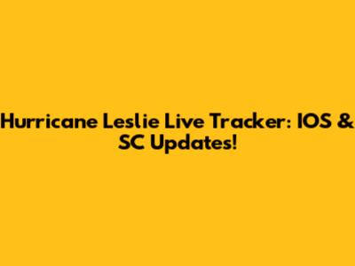 Hurricane Leslie Live Tracker: IOS & SC Updates!