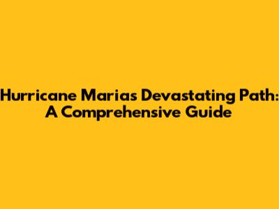 Hurricane Maria's Devastating Path: A Comprehensive Guide