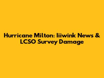 Hurricane Milton: Iiiwink News & LCSO Survey Damage