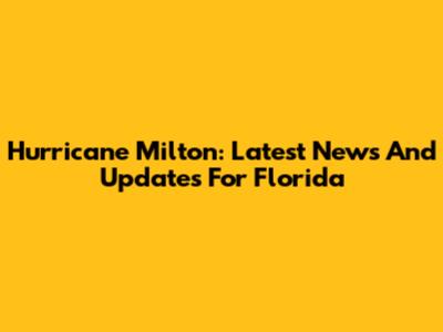 Hurricane Milton: Latest News And Updates For Florida