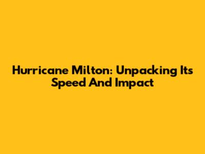 Hurricane Milton: Unpacking Its Speed And Impact