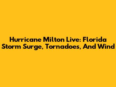 Hurricane Milton Live: Florida Storm Surge, Tornadoes, And Wind