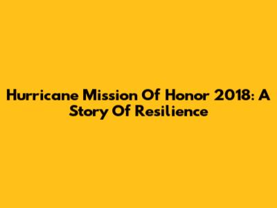 Hurricane Mission Of Honor 2018: A Story Of Resilience